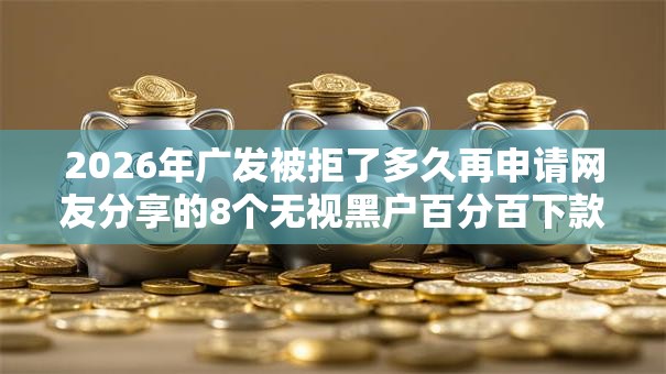 2026年广发被拒了多久再申请网友分享的8个无视黑户百分百下款口子我觉得不错！