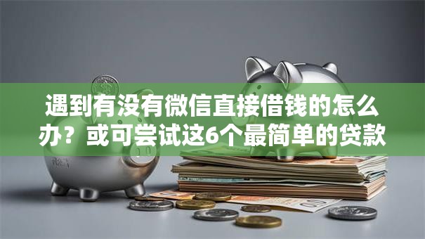 遇到有没有微信直接借钱的怎么办？或可尝试这6个最简单的贷款平台