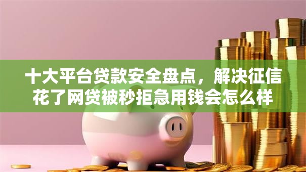 十大平台贷款安全盘点,解决征信花了网贷被秒拒急用钱会怎么样的问题 十大平台贷款安全盘点,解决征信花了网贷被秒拒急用钱会怎么样的问题