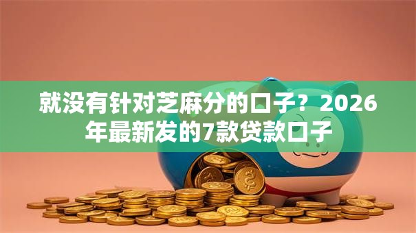 就没有针对芝麻分的口子？2026年最新发的7款贷款口子