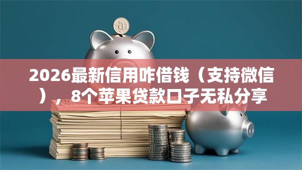 2026最新信用咋借钱（支持微信），8个苹果贷款口子无私分享