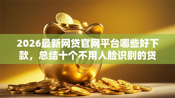 2026最新网贷官网平台哪些好下款，总结十个不用人脸识别的贷款平台！