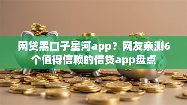 网贷黑口子星河app？网友亲测6个值得信赖的借贷app盘点