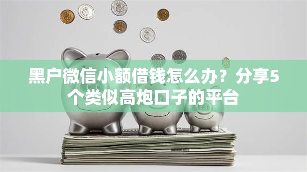 黑户微信小额借钱怎么办？分享5个类似高炮口子的平台