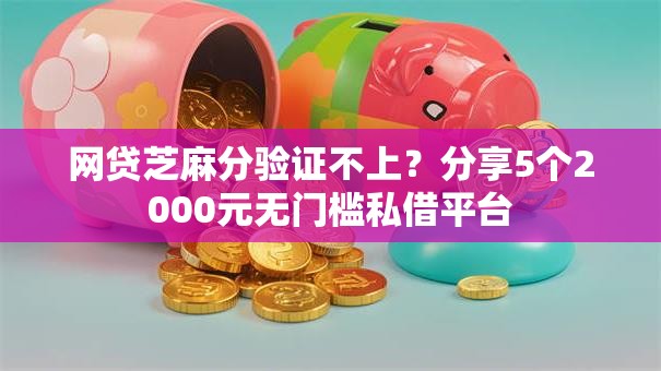 网贷芝麻分验证不上？分享5个2000元无门槛私借平台