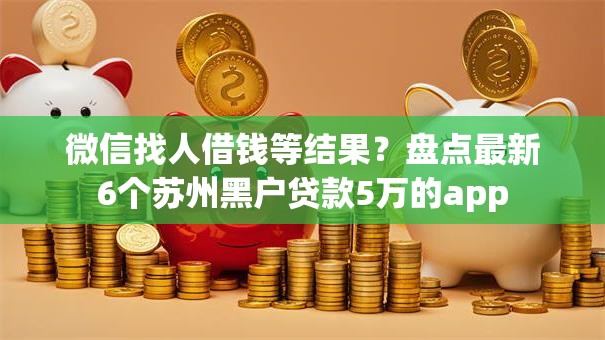 微信找人借钱等结果？盘点最新6个苏州黑户贷款5万的app