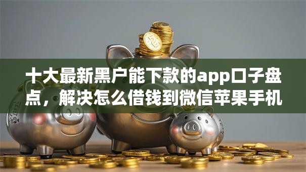 十大最新黑户能下款的app口子盘点,解决怎么借钱到微信苹果手机的问题 十大最新黑户能下款的app口子盘点,解决怎么借钱到微信苹果手机的问题