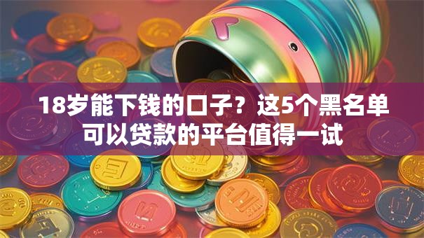 18岁能下钱的口子？这5个黑名单可以贷款的平台值得一试
