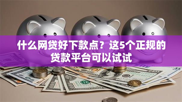 什么网贷好下款点？这5个正规的贷款平台可以试试