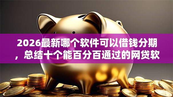 2026最新哪个软件可以借钱分期，总结十个能百分百通过的网贷软件！