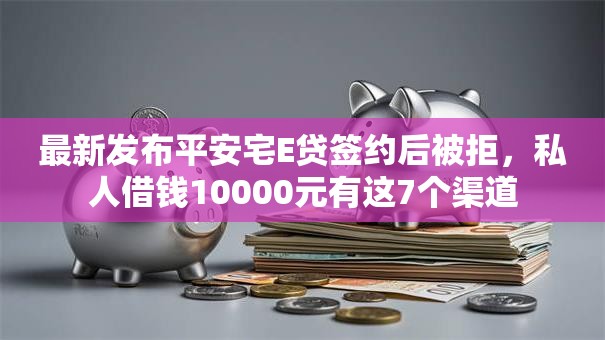 最新发布平安宅E贷签约后被拒，私人借钱10000元有这7个渠道