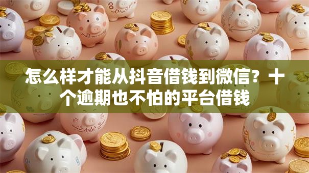 怎么样才能从抖音借钱到微信？十个逾期也不怕的平台借钱