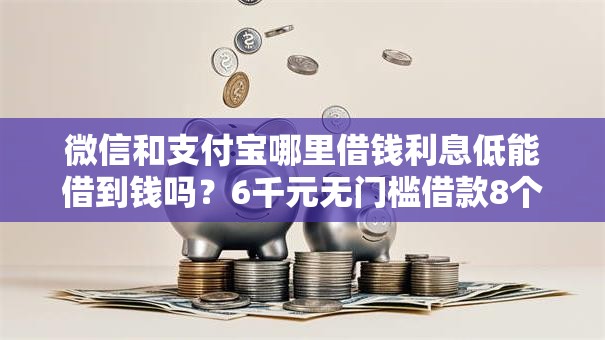微信和支付宝哪里借钱利息低能借到钱吗？6千元无门槛借款8个平台推荐
