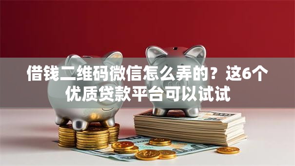 借钱二维码微信怎么弄的？这6个优质贷款平台可以试试