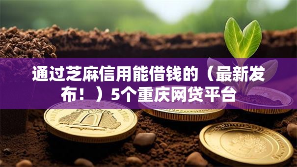 通过芝麻信用能借钱的(最新发布!)5个重庆网贷平台 通过芝麻信用能借钱的(最新发布!)5个重庆网贷平台