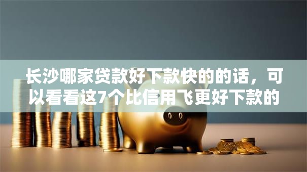 长沙哪家贷款好下款快的的话,可以看看这7个比信用飞更好下款的口子 长沙哪家贷款好下款快的的话,可以看看这7个比信用飞更好下款的口子