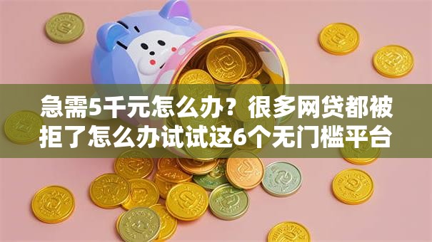 急需5千元怎么办？很多网贷都被拒了怎么办试试这6个无门槛平台