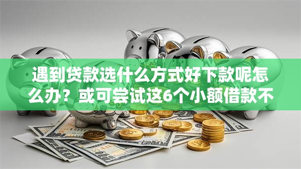 遇到贷款选什么方式好下款呢怎么办？或可尝试这6个小额借款不看征信的平台