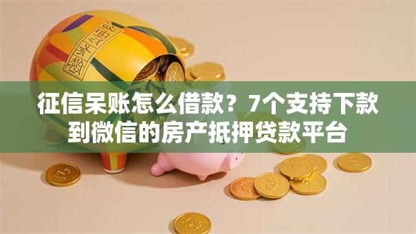 征信呆账怎么借款？7个支持下款到微信的房产抵押贷款平台