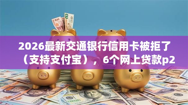 2026最新交通银行信用卡被拒了（支持支付宝），6个网上贷款p2p平台无私分享