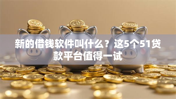 新的借钱软件叫什么?这5个51贷款平台值得一试 新的借钱软件叫什么?这5个51贷款平台值得一试