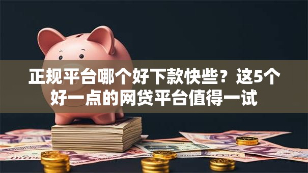 正规平台哪个好下款快些？这5个好一点的网贷平台值得一试