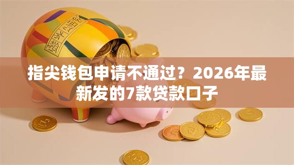 指尖钱包申请不通过?2026年最新发的7款贷款口子 指尖钱包申请不通过?2026年最新发的7款贷款口子