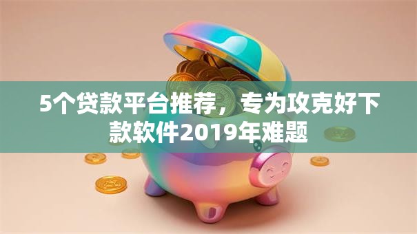 5个贷款平台推荐，专为攻克好下款软件2019年难题