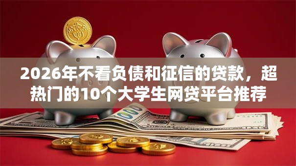 2026年不看负债和征信的贷款，超热门的10个大学生网贷平台推荐