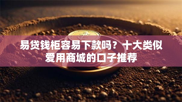 易贷钱柜容易下款吗?十大类似爱用商城的口子推荐 易贷钱柜容易下款吗?十大类似爱用商城的口子推荐
