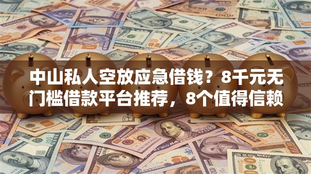 中山私人空放应急借钱？8千元无门槛借款平台推荐，8个值得信赖的借钱软件盘点