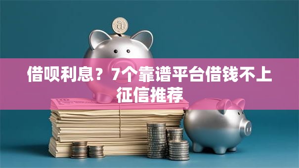 借呗利息？7个靠谱平台借钱不上征信推荐