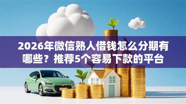 2026年微信熟人借钱怎么分期有哪些？推荐5个容易下款的平台
