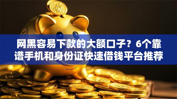 网黑容易下款的大额口子？6个靠谱手机和身份证快速借钱平台推荐