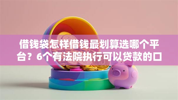 借钱袋怎样借钱最划算选哪个平台？6个有法院执行可以贷款的口子推荐