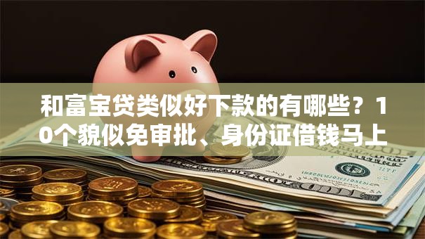 和富宝贷类似好下款的有哪些?10个貌似免审批、身份证借钱马上到账的平台合集 和富宝贷类似好下款的有哪些?10个貌似免审批、身份证借钱马上到账的平台合集