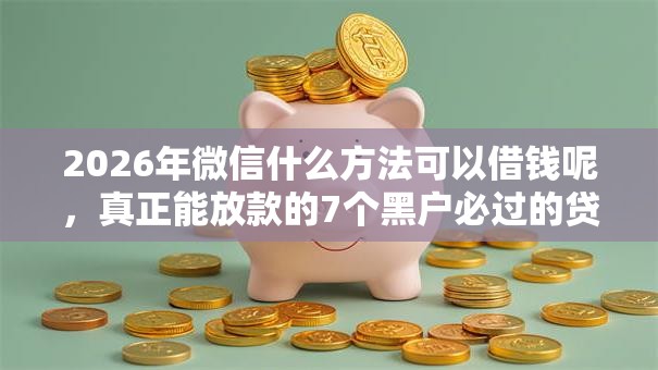 2026年微信什么方法可以借钱呢,真正能放款的7个黑户必过的贷款平台推荐 2026年微信什么方法可以借钱呢,真正能放款的7个黑户必过的贷款平台推荐