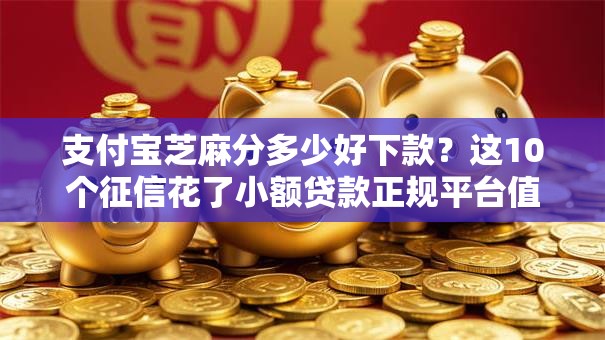 支付宝芝麻分多少好下款？这10个征信花了小额贷款正规平台值得一试