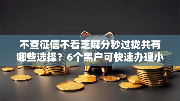 不查征信不看芝麻分秒过拢共有哪些选择？6个黑户可快速办理小额贷款业务的软件详解
