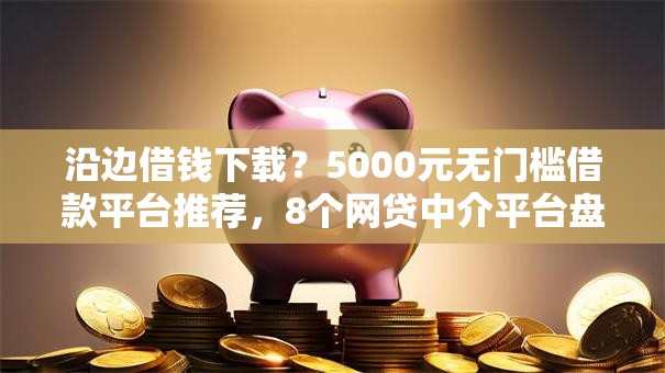 沿边借钱下载?5000元无门槛借款平台推荐,8个网贷中介平台盘点 沿边借钱下载?5000元无门槛借款平台推荐,8个网贷中介平台盘点