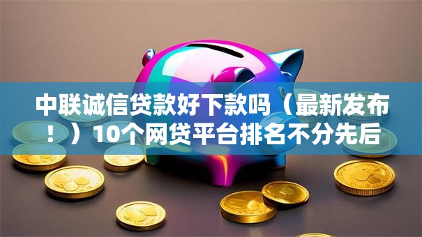 中联诚信贷款好下款吗（最新发布！）10个网贷平台排名不分先后前100名