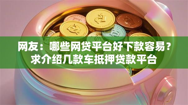 网友：哪些网贷平台好下款容易？求介绍几款车抵押贷款平台