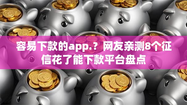 容易下款的app.？网友亲测8个征信花了能下款平台盘点