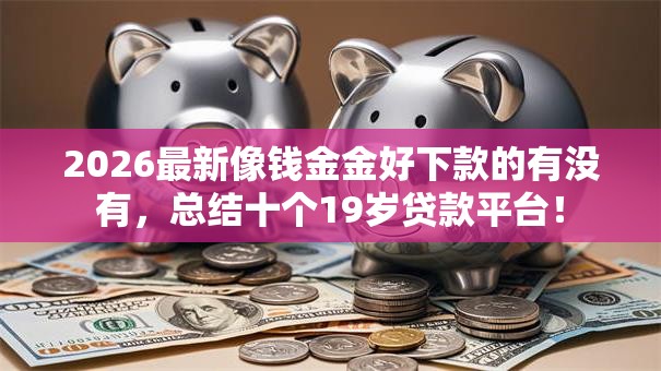 2026最新像钱金金好下款的有没有，总结十个19岁贷款平台！