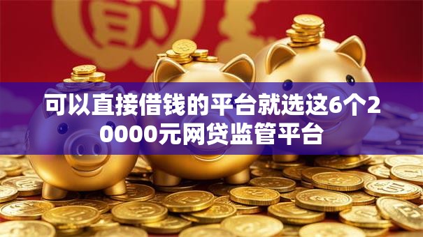 可以直接借钱的平台就选这6个20000元网贷监管平台