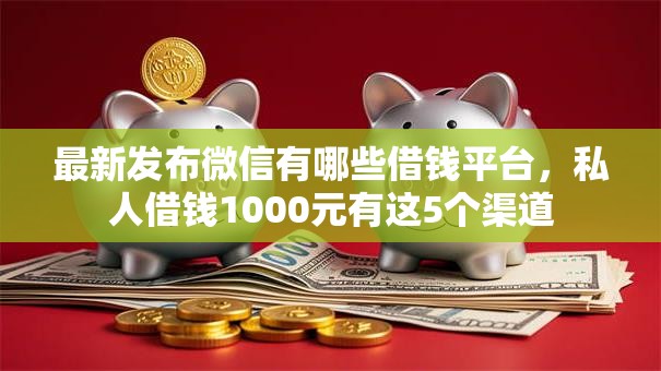 最新发布微信有哪些借钱平台，私人借钱1000元有这5个渠道