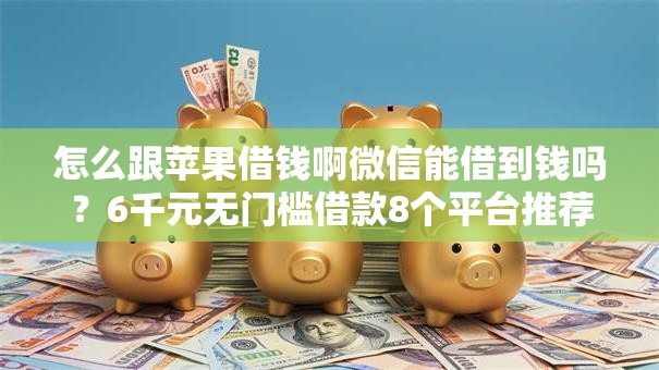 怎么跟苹果借钱啊微信能借到钱吗？6千元无门槛借款8个平台推荐
