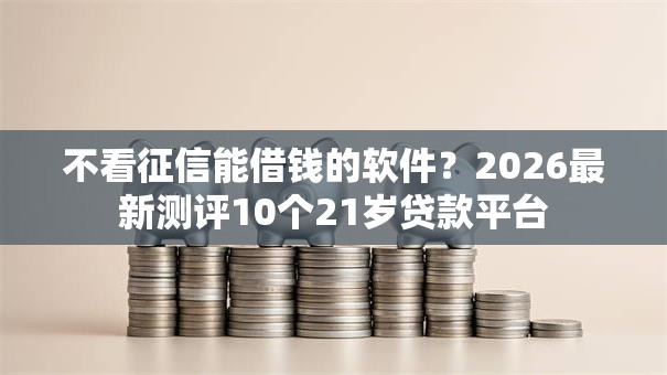 不看征信能借钱的软件？2026最新测评10个21岁贷款平台