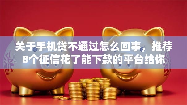 关于手机贷不通过怎么回事，推荐8个征信花了能下款的平台给你