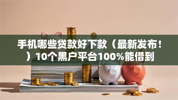 手机哪些贷款好下款（最新发布！）10个黑户平台100%能借到
